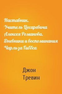 Наставник. Учитель Цесаревича Алексея Романова. Дневники и воспоминания Чарльза Гиббса