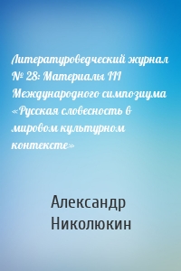 Литературоведческий журнал № 28: Материалы III Международного симпозиума «Русская словесность в мировом культурном контексте»