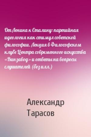 Обложка книги «От Ленина к Сталину: партийная идеология как стимул советской философии. Лекция в Философском клубе Центра современного искусства «Винзавод» и ответы на вопросы слушателей (без илл.)» — Александр Тарасов