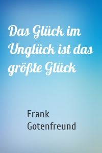 Das Glück im Unglück ist das größte Glück
