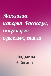 Маленькие истории. Рассказы, сказки для взрослых, стихи