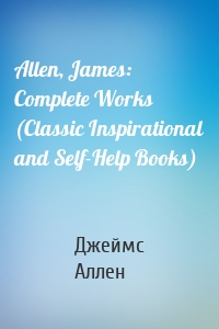 Allen, James: Complete Works (Classic Inspirational and Self-Help Books)