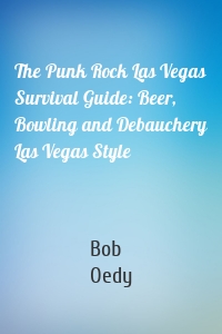 The Punk Rock Las Vegas Survival Guide: Beer, Bowling and Debauchery Las Vegas Style