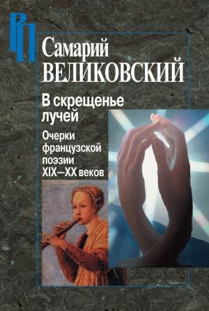 Обложка книги «В скрещенье лучей. Очерки французской поэзии XIX–XX веков» — Самарий Великовский