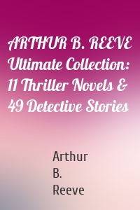 ARTHUR B. REEVE Ultimate Collection: 11 Thriller Novels & 49 Detective Stories