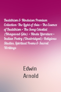 Buddhism & Hinduism Premium Collection: The Light of Asia + The Essence of Buddhism + The Song Celestial (Bhagavad-Gita) + Hindu Literature + Indian Poetry (Unabridged): Religious Studies, Spiritual Poems & Sacred Writings