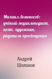 Михаил Ломоносов: учёный-энциклопедист, поэт, художник, радетель просвещения