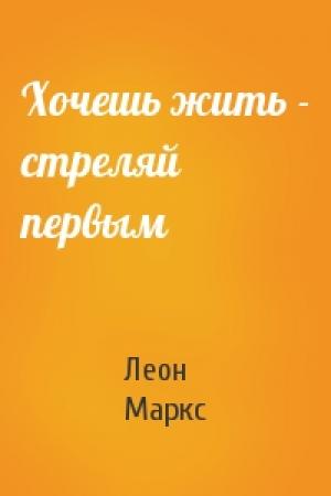 Обложка книги «Хочешь жить - стреляй первым» — Леон Маркс
