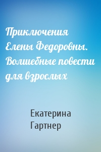 Приключения Елены Федоровны. Волшебные повести для взрослых