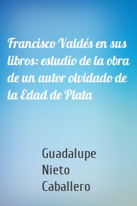 Francisco Valdés en sus libros: estudio de la obra de un autor olvidado de la Edad de Plata