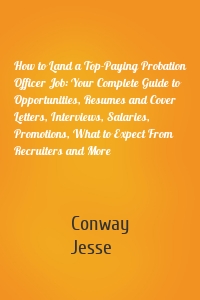 How to Land a Top-Paying Probation Officer Job: Your Complete Guide to Opportunities, Resumes and Cover Letters, Interviews, Salaries, Promotions, What to Expect From Recruiters and More