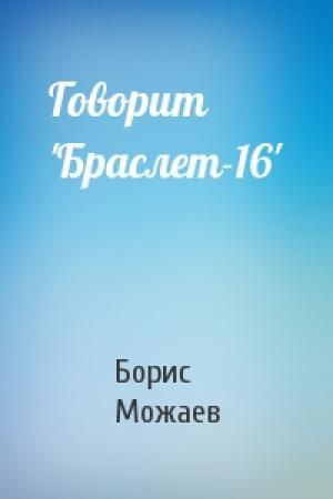 Обложка книги «Говорит 'Браслет-16'» — Борис Можаев