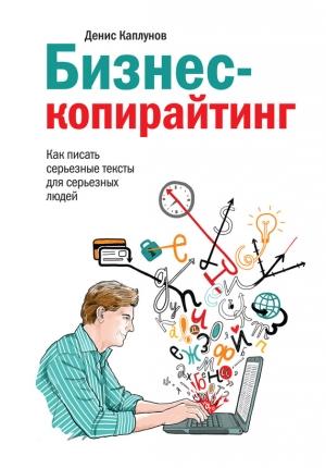 Обложка книги «Бизнес-копирайтинг. Как писать серьезные тексты для серьезных людей» — Денис Каплунов