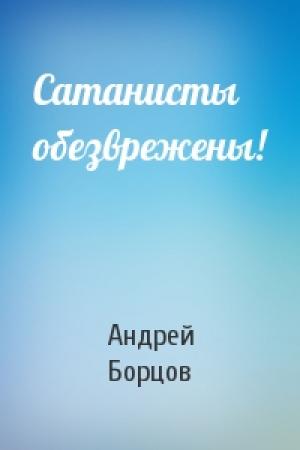 Обложка книги «Сатанисты обезврежены!» — Андрей Геннадьевич Борцов