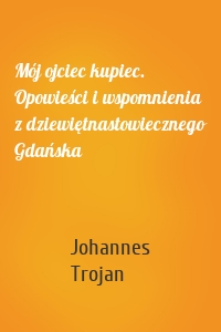 Mój ojciec kupiec. Opowieści i wspomnienia z dziewiętnastowiecznego Gdańska