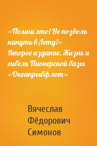 «Помни это! Не позволь кануть в Лету!» Второе издание. Жизнь и гибель Пионерской базы «Океанрыбфлот»