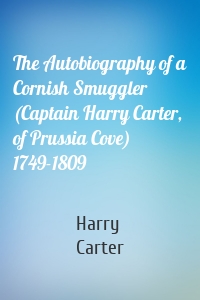 The Autobiography of a Cornish Smuggler (Captain Harry Carter, of Prussia Cove) 1749-1809