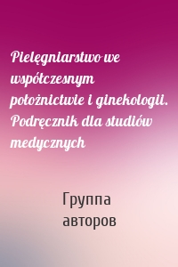 Pielęgniarstwo we współczesnym położnictwie i ginekologii. Podręcznik dla studiów medycznych