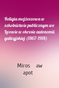 Religia mojżeszowa w szkolnictwie publicznym we Lwowie w okresie autonomii galicyjskiej (1867-1918)