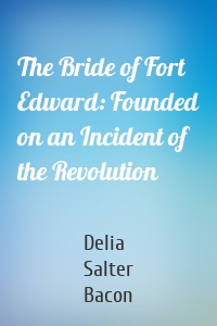 The Bride of Fort Edward: Founded on an Incident of the Revolution