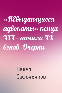 «НЕвыдающиеся адвокаты» конца XIX – начала XX веков. Очерки