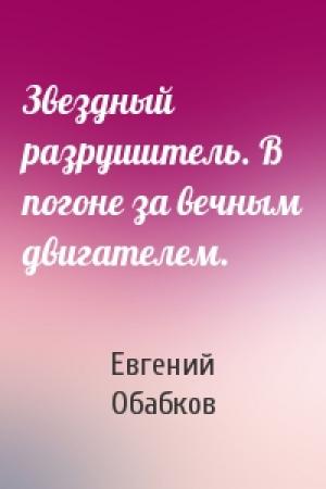 Обложка книги «Звездный разрушитель. В погоне за вечным двигателем.» — Евгений Обабков