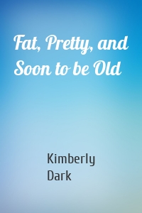 Fat, Pretty, and Soon to be Old