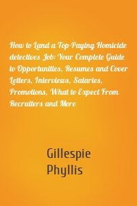 How to Land a Top-Paying Homicide detectives Job: Your Complete Guide to Opportunities, Resumes and Cover Letters, Interviews, Salaries, Promotions, What to Expect From Recruiters and More