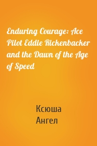 Enduring Courage: Ace Pilot Eddie Rickenbacker and the Dawn of the Age of Speed