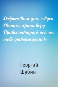 Доброго Вам дня. «Русь Святая, храни веру Православную, в ней же тебе утверждение!»