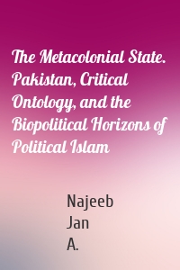 The Metacolonial State. Pakistan, Critical Ontology, and the Biopolitical Horizons of Political Islam