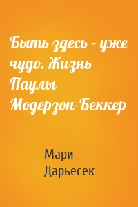 Быть здесь – уже чудо. Жизнь Паулы Модерзон-Беккер