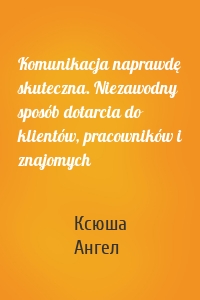 Komunikacja naprawdę skuteczna. Niezawodny sposób dotarcia do klientów, pracowników i znajomych