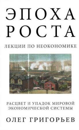 Обложка книги «Эпоха роста. Лекции по неокономике. Расцвет и упадок мировой экономической системы» — Олег Григорьев