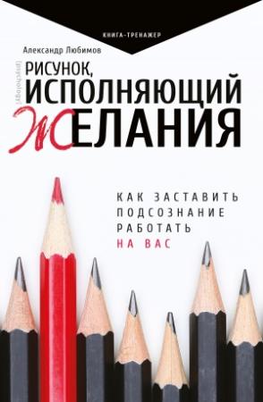Обложка книги «Рисунок, исполняющий желания. Как заставить подсознание работать на вас» — Александр Любимов