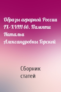 Образы аграрной России IX–XVIII вв. Памяти Натальи Александровны Горской