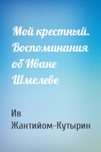 Мой крестный. Воспоминания об Иване Шмелеве