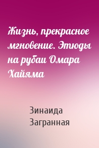 Жизнь, прекрасное мгновение. Этюды на рубаи Омара Хайяма