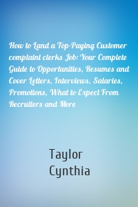 How to Land a Top-Paying Customer complaint clerks Job: Your Complete Guide to Opportunities, Resumes and Cover Letters, Interviews, Salaries, Promotions, What to Expect From Recruiters and More