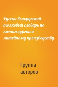 Русско-белорусский толковый словарь по металлургии и литейному производству