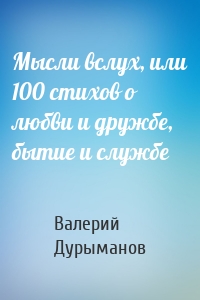Мысли вслух, или 100 стихов о любви и дружбе, бытие и службе