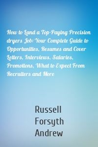 How to Land a Top-Paying Precision dryers Job: Your Complete Guide to Opportunities, Resumes and Cover Letters, Interviews, Salaries, Promotions, What to Expect From Recruiters and More