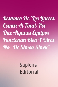 Resumen De "Los Lideres Comen Al Final: Por Que Algunos Equipos Funcionan Bien Y Otros No - De Simon Sinek"