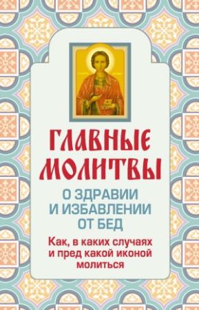 Обложка книги «Главные молитвы о здравии и избавлении от бед. Как, в каких случаях и пред какой иконой молиться» — Ольга Глаголева