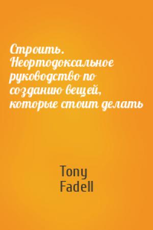 Обложка книги «Строить. Неортодоксальное руководство по созданию вещей, которые стоит делать» — Tony Fadell
