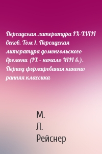 Персидская литература IX–XVIII веков. Том 1. Персидская литература домонгольского времени (IX – начало XIII в.). Период формирования канона: ранняя классика