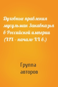 Духовные правления мусульман Закавказья в Российской империи (XIX – начало ХХ в.)