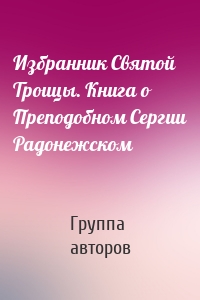 Избранник Святой Троицы. Книга о Преподобном Сергии Радонежском