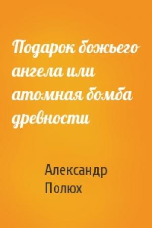 Обложка книги «Подарок божьего ангела или атомная бомба древности» — Александр Полюх