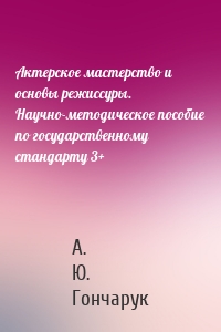 Актерское мастерство и основы режиссуры. Научно-методическое пособие по государственному стандарту 3+